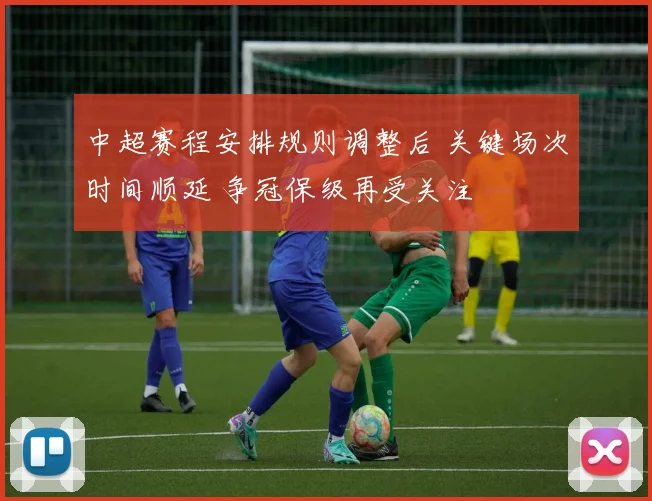 中超赛程安排规则调整后 关键场次时间顺延 争冠保级再受关注