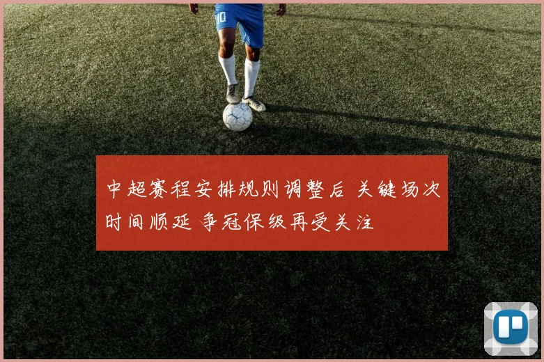 中超赛程安排规则调整后 关键场次时间顺延 争冠保级再受关注