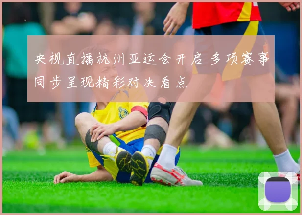央视直播杭州亚运会开启 多项赛事同步呈现精彩对决看点