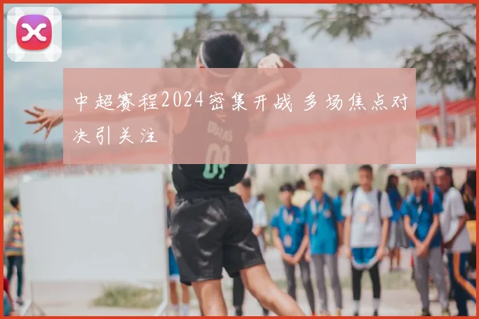 中超赛程2024密集开战 多场焦点对决引关注