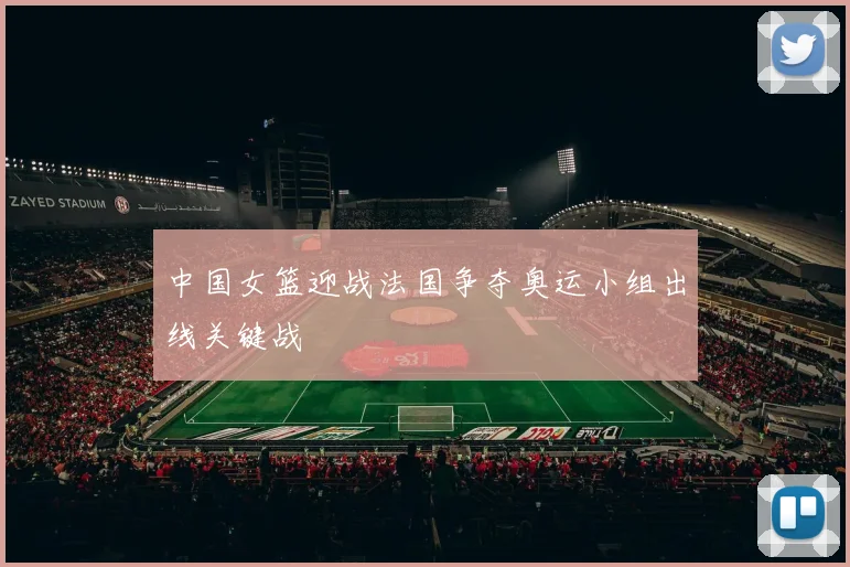中国女篮迎战法国争夺奥运小组出线关键战