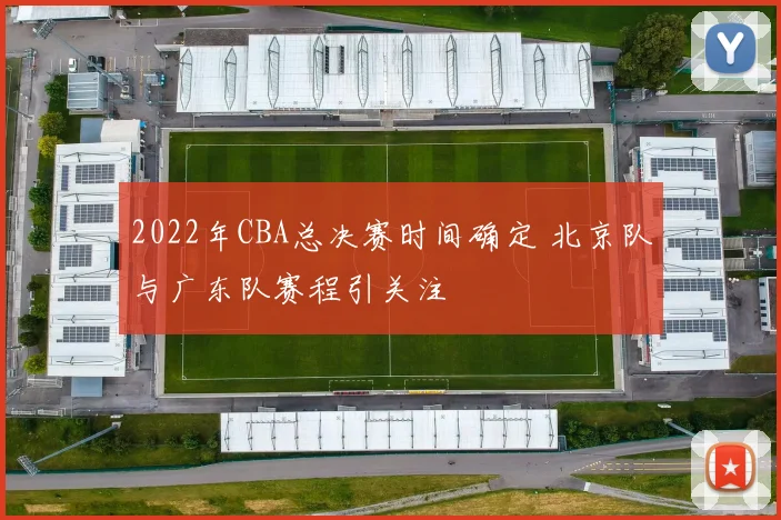 2022年CBA总决赛时间确定 北京队与广东队赛程引关注
