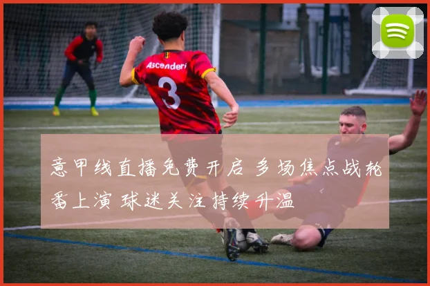 意甲线直播免费开启 多场焦点战轮番上演 球迷关注持续升温