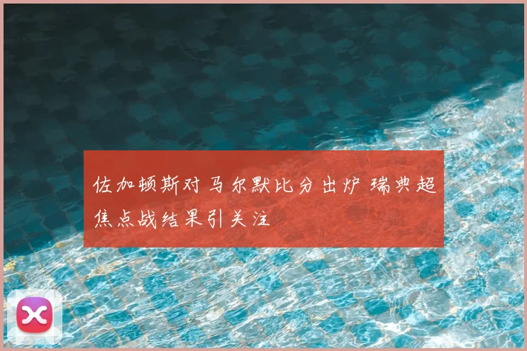 佐加顿斯对马尔默比分出炉 瑞典超焦点战结果引关注