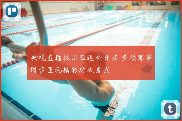 央视直播杭州亚运会开启 多项赛事同步呈现精彩对决看点
