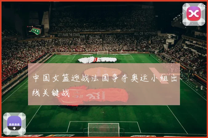 中国女篮迎战法国争夺奥运小组出线关键战