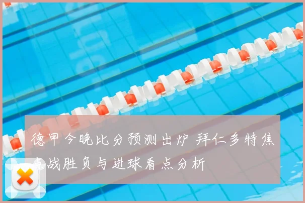 德甲今晚比分预测出炉 拜仁多特焦点战胜负与进球看点分析