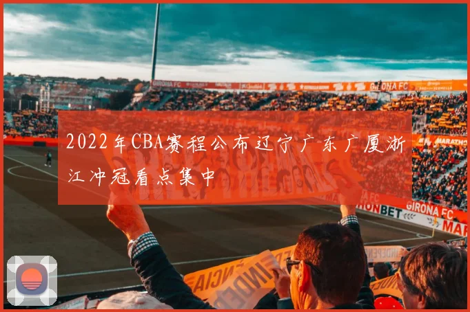 2022年CBA赛程公布辽宁广东广厦浙江冲冠看点集中