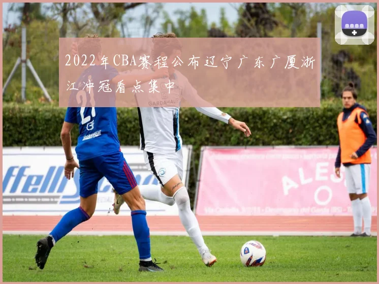 2022年CBA赛程公布辽宁广东广厦浙江冲冠看点集中