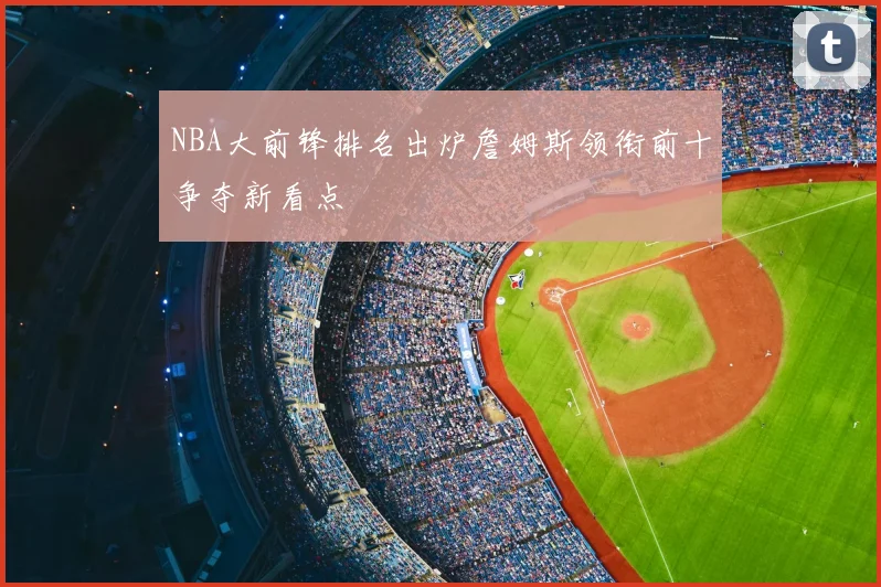 NBA大前锋排名出炉詹姆斯领衔前十争夺新看点