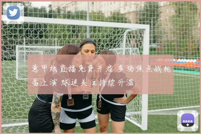 意甲线直播免费开启 多场焦点战轮番上演 球迷关注持续升温