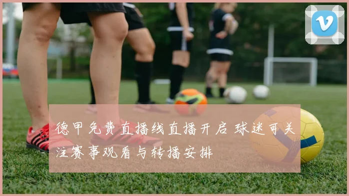 德甲免费直播线直播开启 球迷可关注赛事观看与转播安排