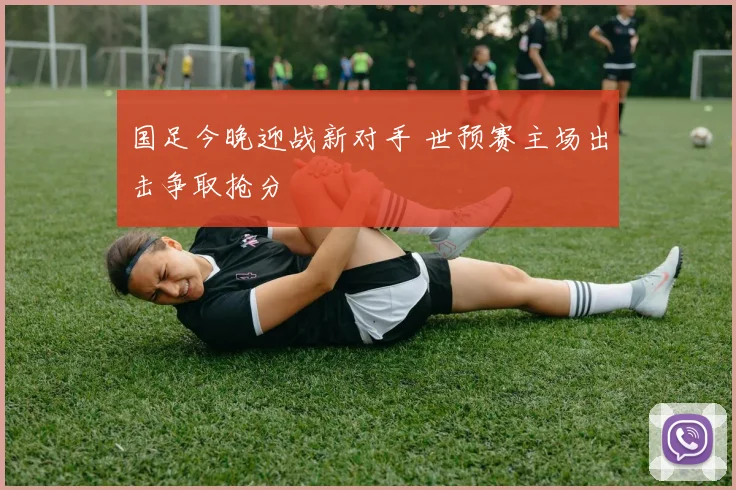国足今晚迎战新对手 世预赛主场出击争取抢分