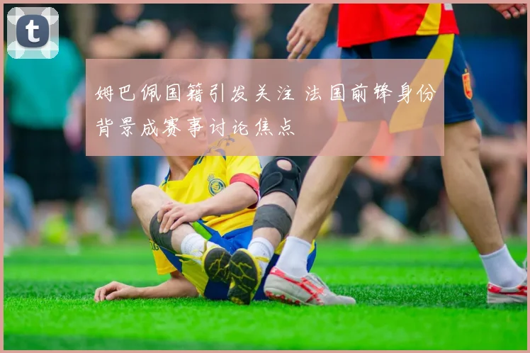 姆巴佩国籍引发关注 法国前锋身份背景成赛事讨论焦点