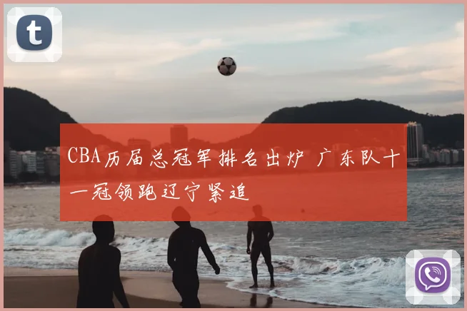 CBA历届总冠军排名出炉 广东队十一冠领跑辽宁紧追