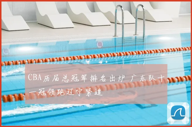 CBA历届总冠军排名出炉 广东队十一冠领跑辽宁紧追