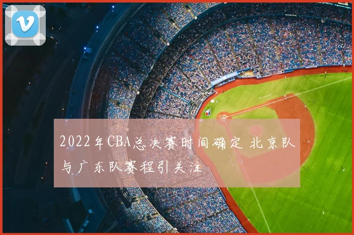 2022年CBA总决赛时间确定 北京队与广东队赛程引关注