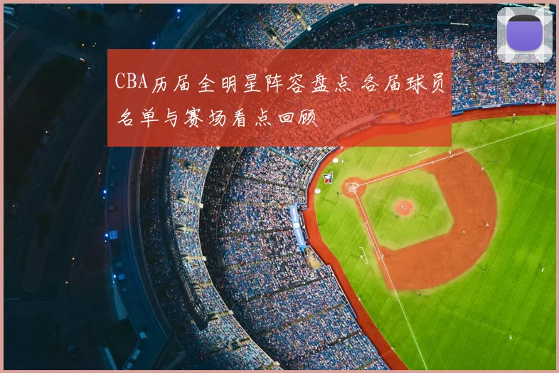 CBA历届全明星阵容盘点 各届球员名单与赛场看点回顾